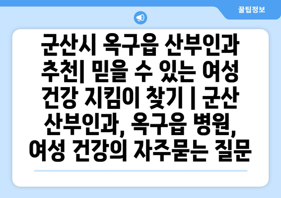 군산시 옥구읍 산부인과 추천| 믿을 수 있는 여성 건강 지킴이 찾기 | 군산 산부인과, 옥구읍 병원, 여성 건강