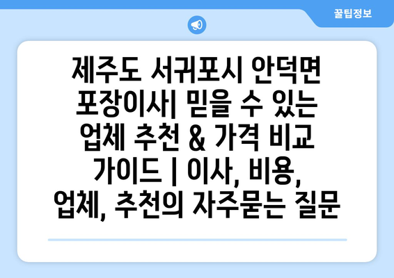 제주도 서귀포시 안덕면 포장이사| 믿을 수 있는 업체 추천 & 가격 비교 가이드 | 이사, 비용, 업체, 추천