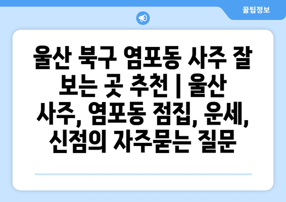 울산 북구 염포동 사주 잘 보는 곳 추천 | 울산 사주, 염포동 점집, 운세, 신점