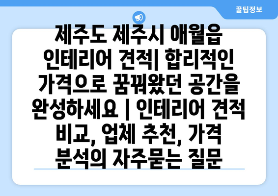 제주도 제주시 애월읍 인테리어 견적| 합리적인 가격으로 꿈꿔왔던 공간을 완성하세요 | 인테리어 견적 비교, 업체 추천, 가격 분석