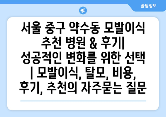 서울 중구 약수동 모발이식 추천 병원 & 후기| 성공적인 변화를 위한 선택 | 모발이식, 탈모, 비용, 후기, 추천