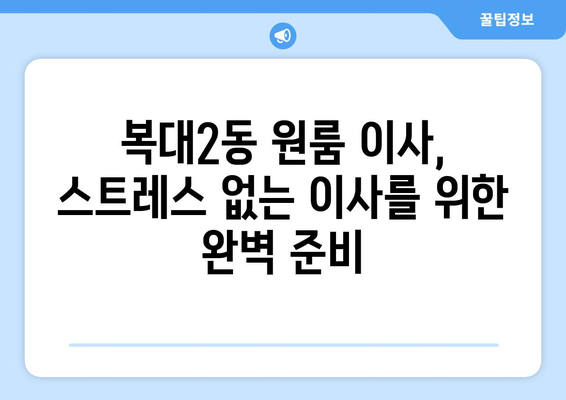 청주시 흥덕구 복대2동 원룸 이사, 짐싸기부터 새 보금자리까지 완벽 가이드 | 원룸 이사 꿀팁, 비용 절약, 이삿짐센터 추천