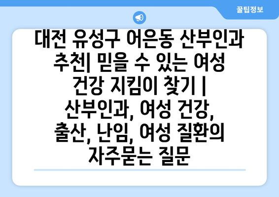 대전 유성구 어은동 산부인과 추천| 믿을 수 있는 여성 건강 지킴이 찾기 | 산부인과, 여성 건강, 출산, 난임, 여성 질환