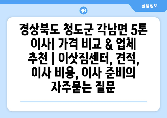 경상북도 청도군 각남면 5톤 이사| 가격 비교 & 업체 추천 | 이삿짐센터, 견적, 이사 비용, 이사 준비