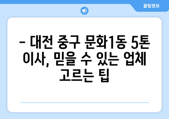 대전 중구 문화1동 5톤 이사, 믿을 수 있는 업체 찾기 | 이사 비용, 후기, 추천