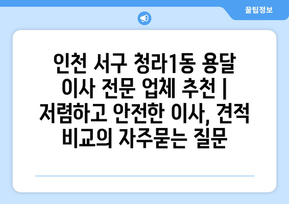 인천 서구 청라1동 용달 이사 전문 업체 추천 | 저렴하고 안전한 이사, 견적 비교