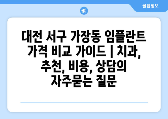 대전 서구 가장동 임플란트 가격 비교 가이드 | 치과, 추천, 비용, 상담