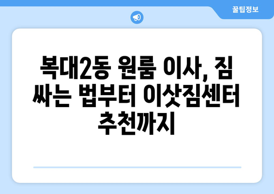 청주시 흥덕구 복대2동 원룸 이사, 짐싸기부터 새 보금자리까지 완벽 가이드 | 원룸 이사 꿀팁, 비용 절약, 이삿짐센터 추천