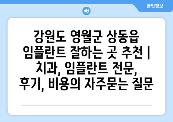 강원도 영월군 상동읍 임플란트 잘하는 곳 추천 | 치과, 임플란트 전문, 후기, 비용