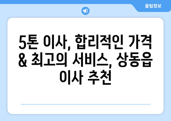 강원도 영월군 상동읍 5톤 이사| 전문 업체 추천 및 가격 비교 | 이사견적, 포장이사, 일반이사, 용달