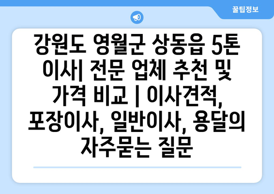 강원도 영월군 상동읍 5톤 이사| 전문 업체 추천 및 가격 비교 | 이사견적, 포장이사, 일반이사, 용달