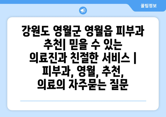 강원도 영월군 영월읍 피부과 추천| 믿을 수 있는 의료진과 친절한 서비스 | 피부과, 영월, 추천, 의료