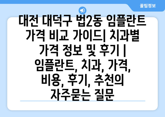 대전 대덕구 법2동 임플란트 가격 비교 가이드| 치과별 가격 정보 및 후기 | 임플란트, 치과, 가격, 비용, 후기, 추천