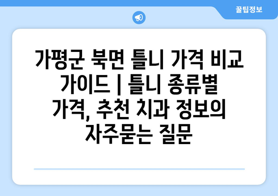 가평군 북면 틀니 가격 비교 가이드 | 틀니 종류별 가격, 추천 치과 정보