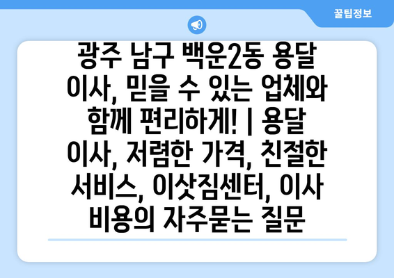 광주 남구 백운2동 용달 이사, 믿을 수 있는 업체와 함께 편리하게! | 용달 이사, 저렴한 가격, 친절한 서비스, 이삿짐센터, 이사 비용