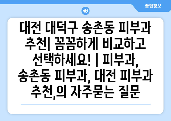 대전 대덕구 송촌동 피부과 추천| 꼼꼼하게 비교하고 선택하세요! | 피부과, 송촌동 피부과, 대전 피부과 추천,